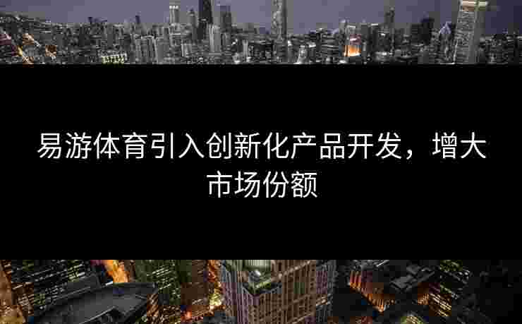 易游体育引入创新化产品开发，增大市场份额
