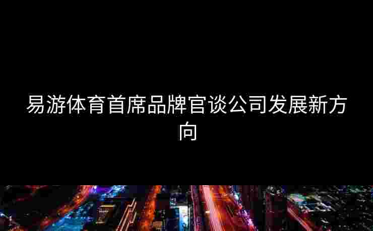 易游体育首席品牌官谈公司发展新方向