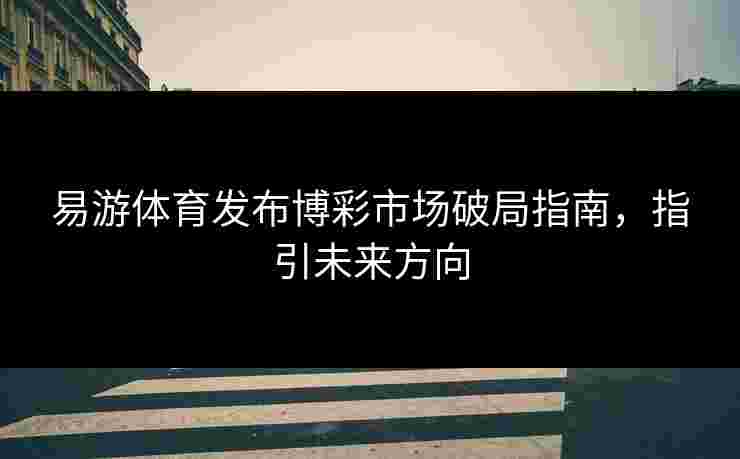 易游体育发布博彩市场破局指南，指引未来方向