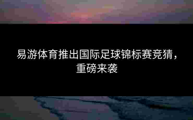 易游体育推出国际足球锦标赛竞猜，重磅来袭