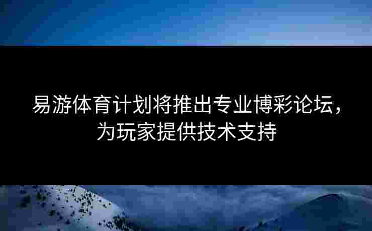 易游体育计划将推出专业博彩论坛，为玩家提供技术支持