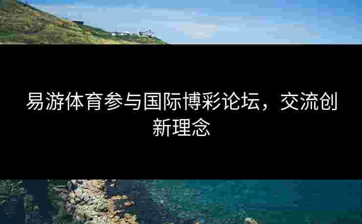 易游体育参与国际博彩论坛,交流创新理念 易游体育参与国际博彩论坛,交流创新理念