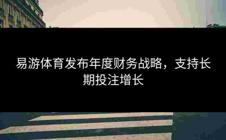 易游体育发布年度财务战略，支持长期投注增长