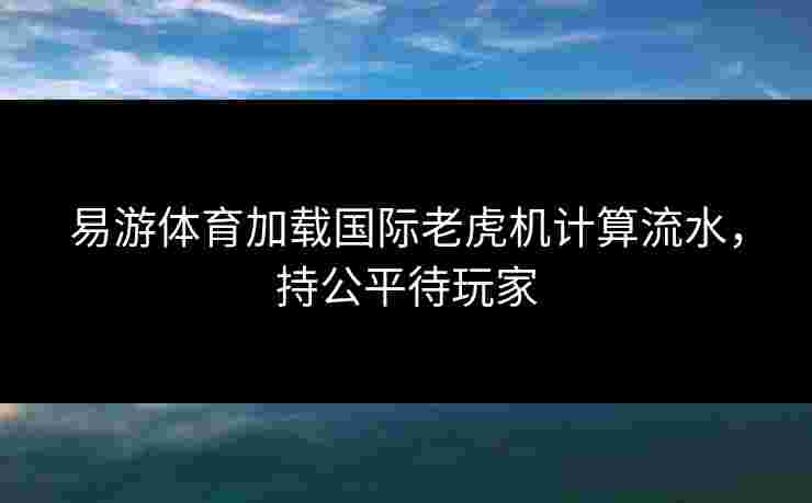 易游体育加载国际老虎机计算流水，持公平待玩家