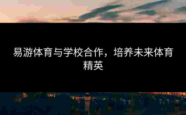易游体育与学校合作，培养未来体育精英
