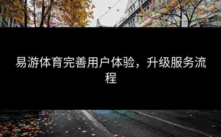 易游体育完善用户体验，升级服务流程