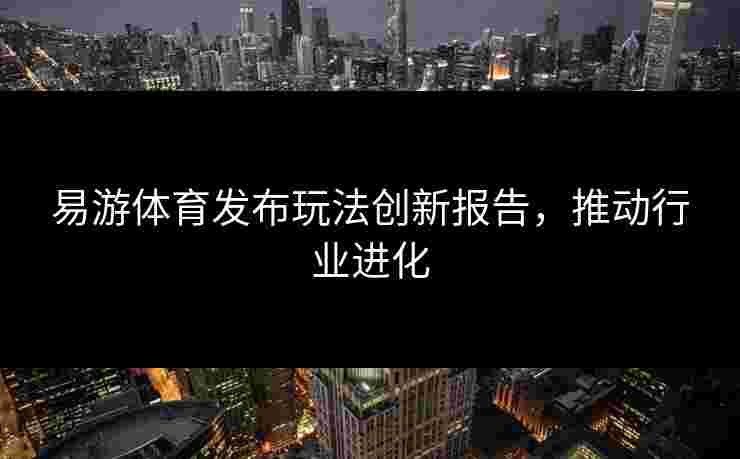 易游体育发布玩法创新报告，推动行业进化
