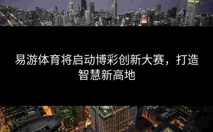 易游体育将启动博彩创新大赛，打造智慧新高地