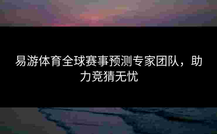 易游体育全球赛事预测专家团队，助力竞猜无忧