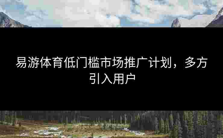 易游体育低门槛市场推广计划，多方引入用户
