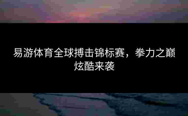 易游体育全球搏击锦标赛，拳力之巅炫酷来袭