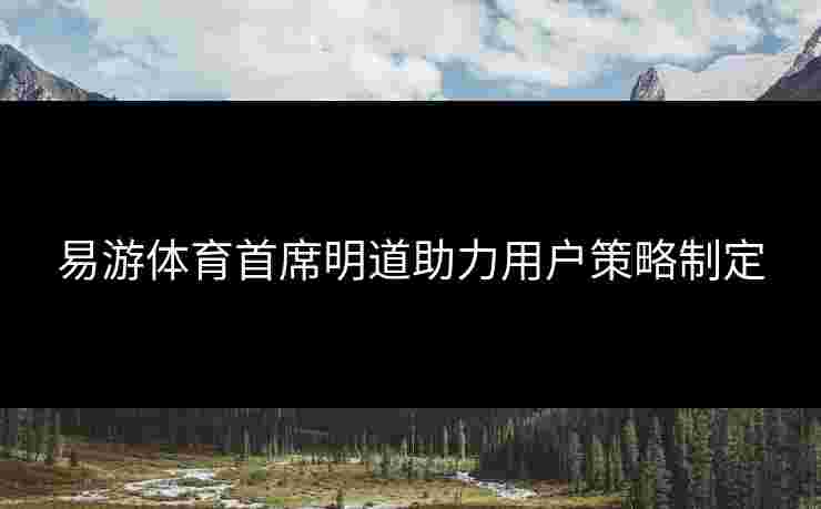 易游体育首席明道助力用户策略制定