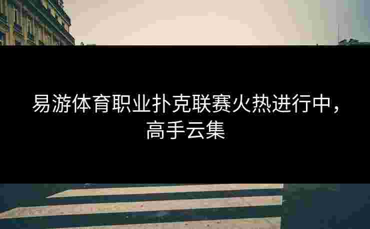 易游体育职业扑克联赛火热进行中，高手云集