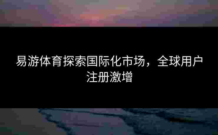 易游体育探索国际化市场，全球用户注册激增