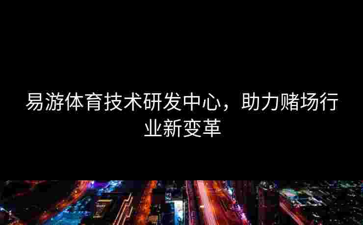 易游体育技术研发中心，助力赌场行业新变革