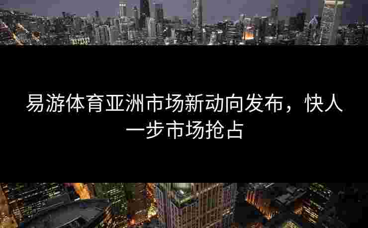 易游体育亚洲市场新动向发布，快人一步市场抢占