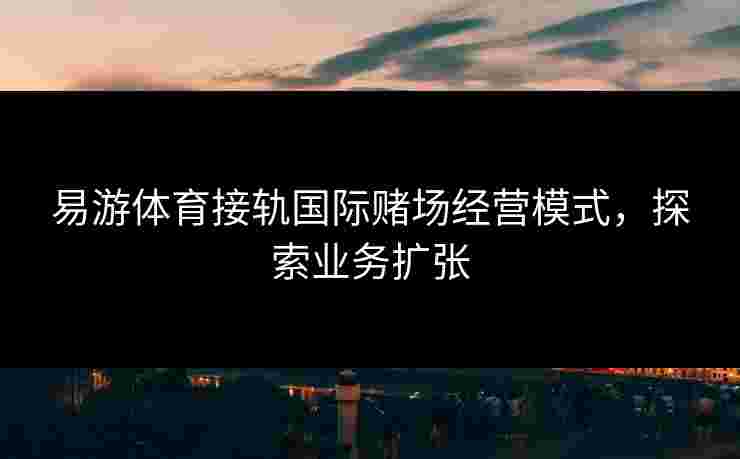 易游体育接轨国际赌场经营模式，探索业务扩张