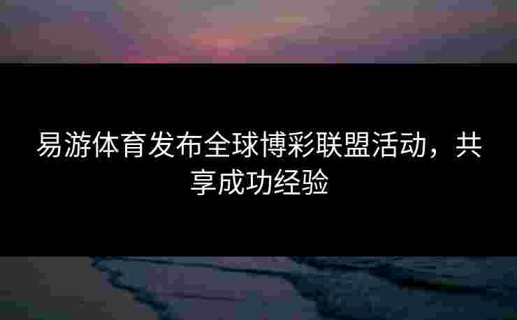 易游体育发布全球博彩联盟活动，共享成功经验