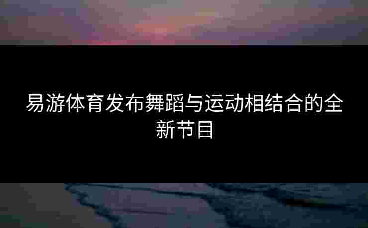 易游体育发布舞蹈与运动相结合的全新节目