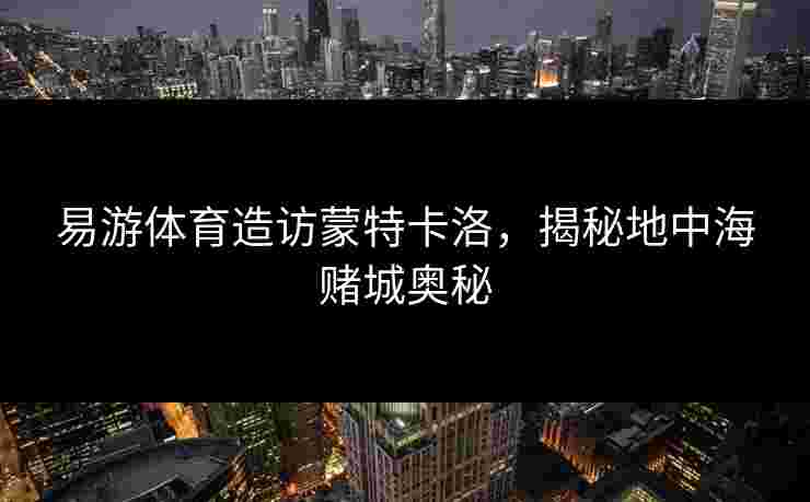易游体育造访蒙特卡洛,揭秘地中海赌城奥秘 易游体育造访蒙特卡洛,揭秘地中海赌城奥秘