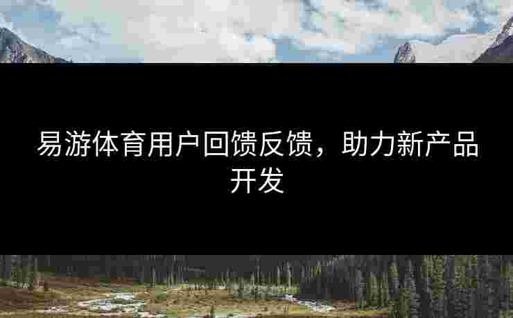 易游体育用户回馈反馈，助力新产品开发