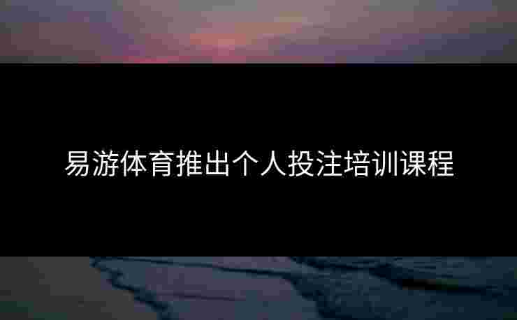 易游体育推出个人投注培训课程