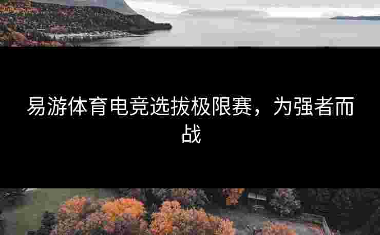 易游体育电竞选拔极限赛，为强者而战