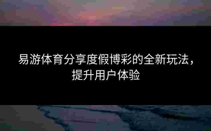 易游体育分享度假博彩的全新玩法，提升用户体验