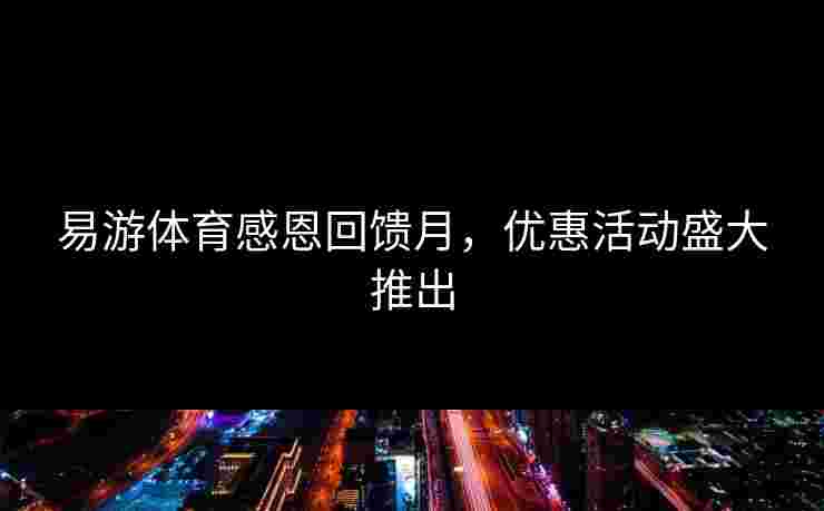 易游体育感恩回馈月，优惠活动盛大推出