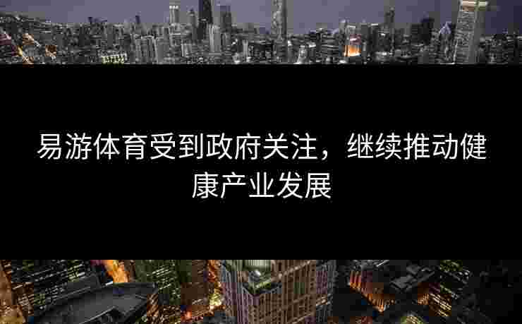 易游体育受到政府关注，继续推动健康产业发展