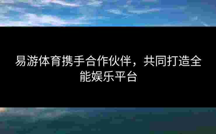 易游体育携手合作伙伴，共同打造全能娱乐平台