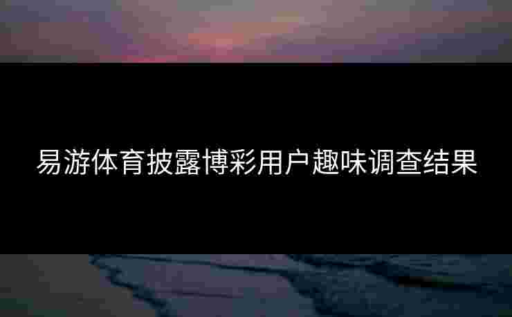 易游体育披露博彩用户趣味调查结果