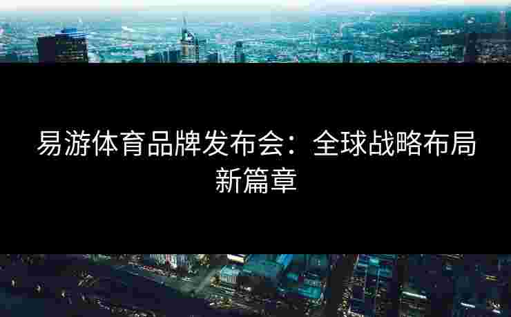 易游体育品牌发布会：全球战略布局新篇章