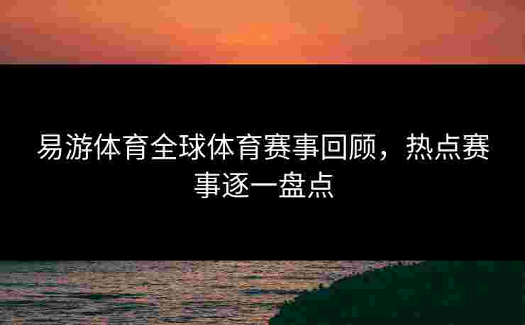 易游体育全球体育赛事回顾，热点赛事逐一盘点
