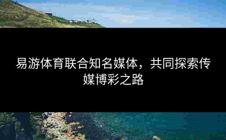 易游体育联合知名媒体，共同探索传媒博彩之路