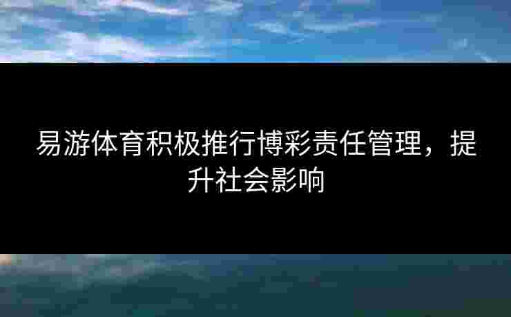 易游体育积极推行博彩责任管理，提升社会影响