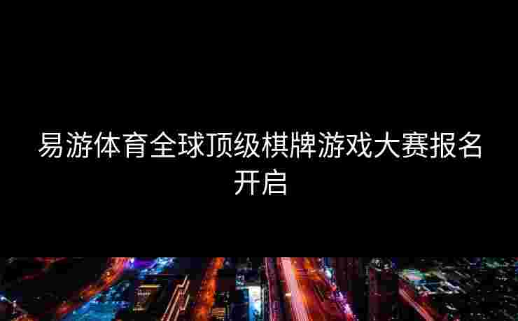 易游体育全球顶级棋牌游戏大赛报名开启