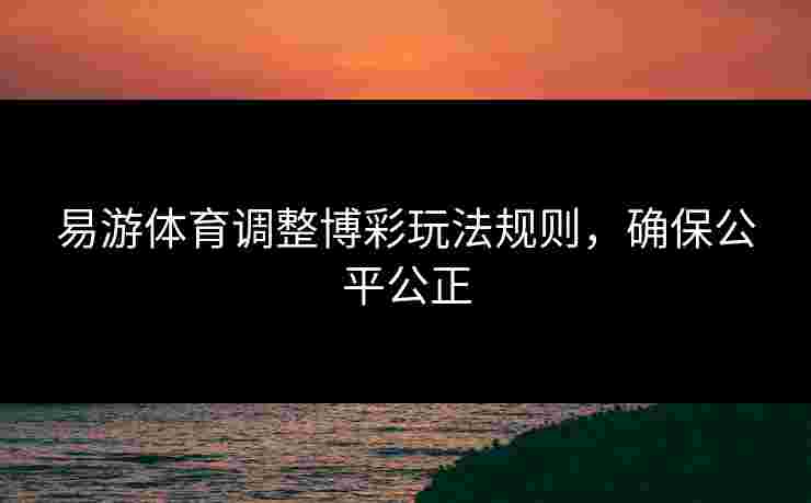 易游体育调整博彩玩法规则，确保公平公正