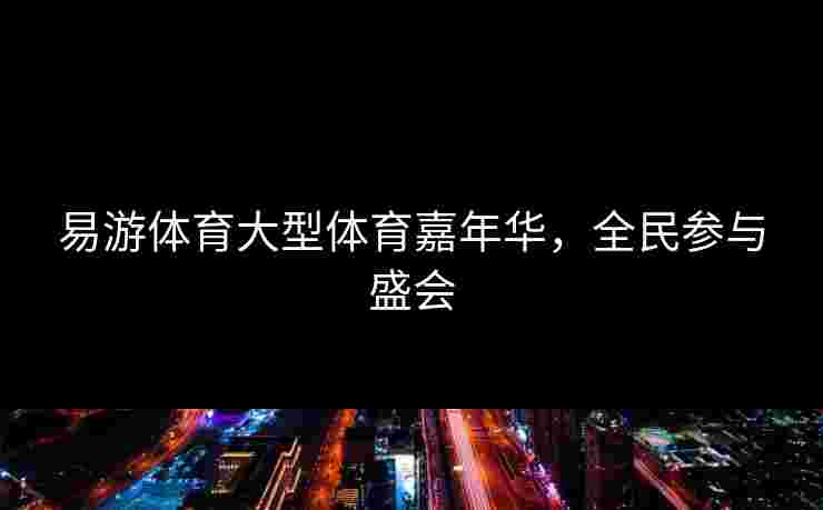 易游体育大型体育嘉年华，全民参与盛会