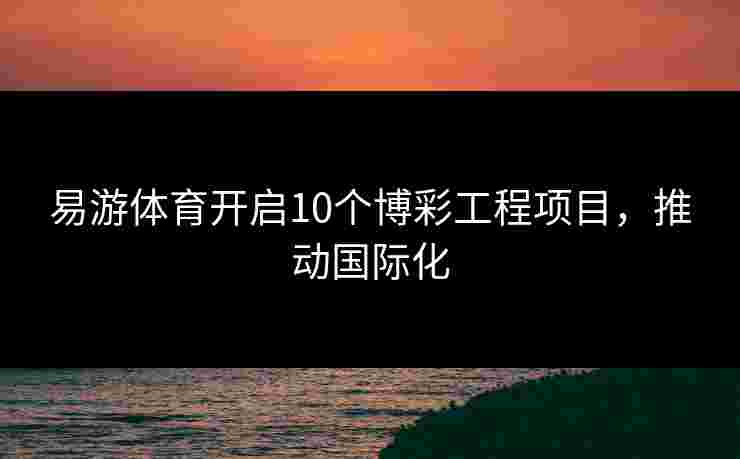 易游体育开启10个博彩工程项目，推动国际化
