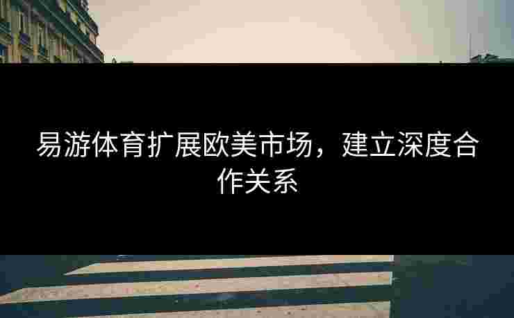 易游体育扩展欧美市场，建立深度合作关系