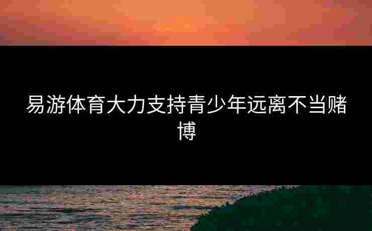 易游体育大力支持青少年远离不当赌博