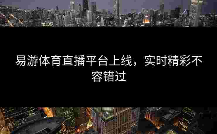 易游体育直播平台上线，实时精彩不容错过