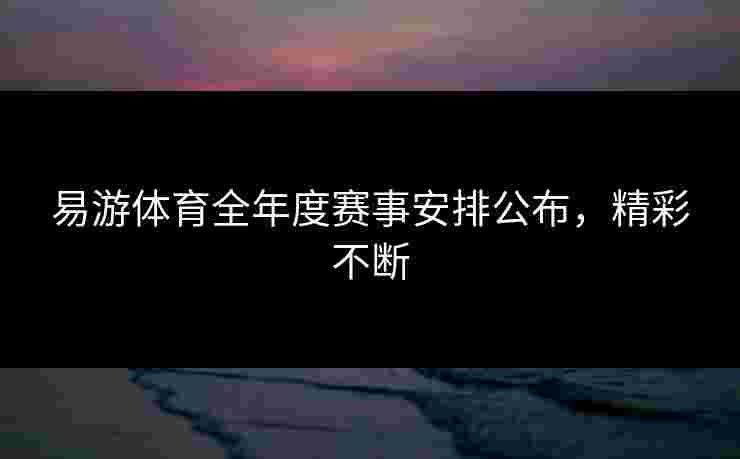 易游体育全年度赛事安排公布，精彩不断