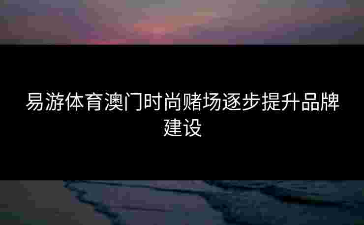 易游体育澳门时尚赌场逐步提升品牌建设