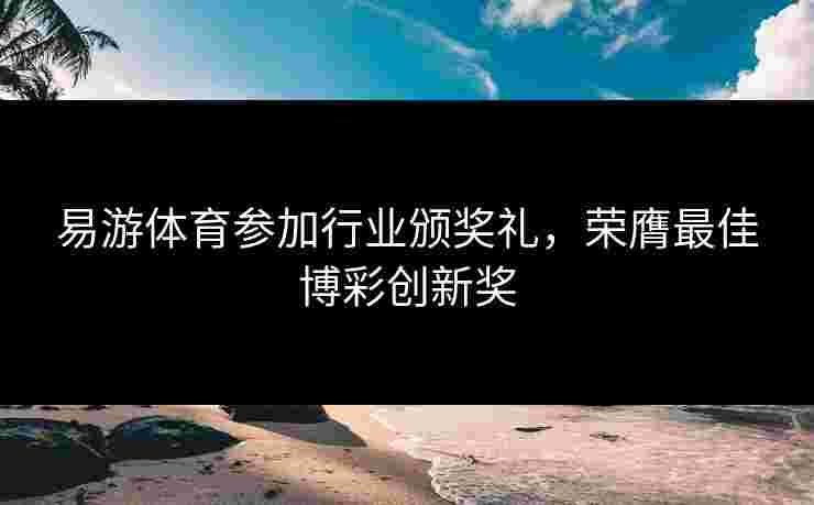 易游体育参加行业颁奖礼，荣膺最佳博彩创新奖