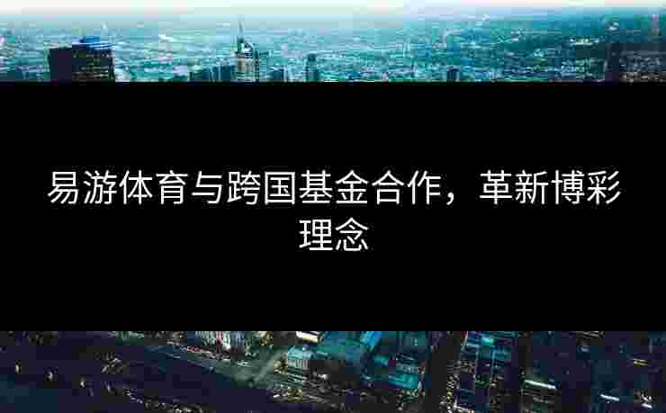 易游体育与跨国基金合作，革新博彩理念