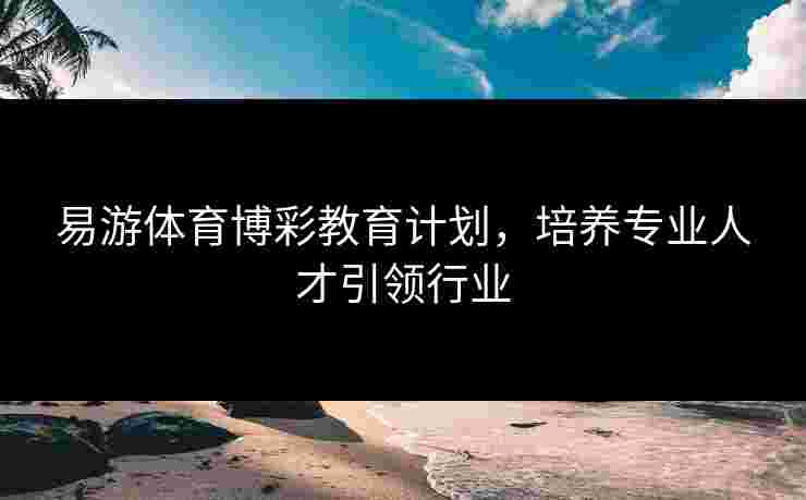 易游体育博彩教育计划，培养专业人才引领行业