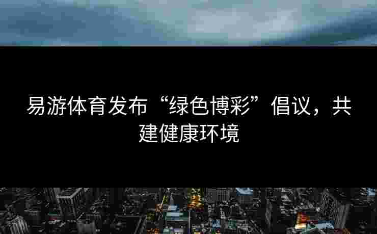 易游体育发布“绿色博彩”倡议，共建健康环境