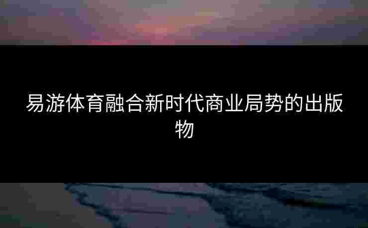 易游体育融合新时代商业局势的出版物
